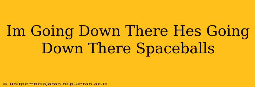 Im Going Down There Hes Going Down There Spaceballs