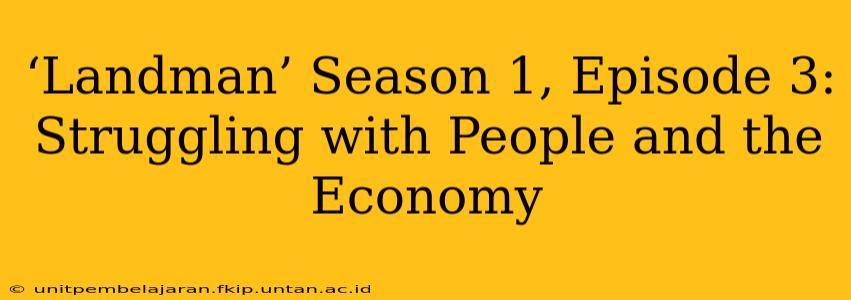 ‘Landman’ Season 1, Episode 3: Struggling with People and the Economy