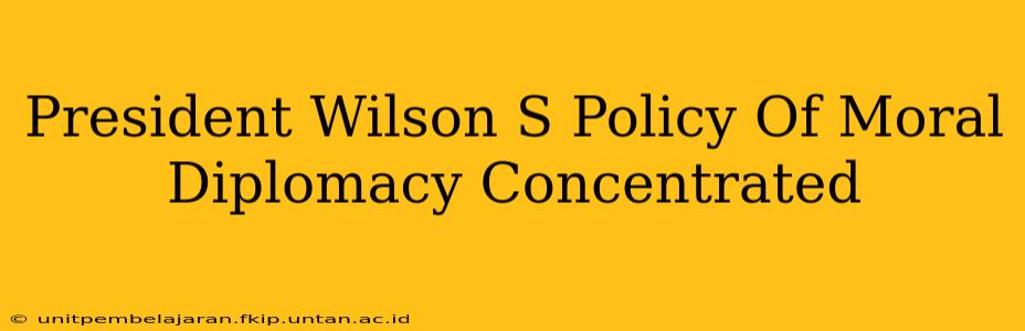 President Wilson S Policy Of Moral Diplomacy Concentrated